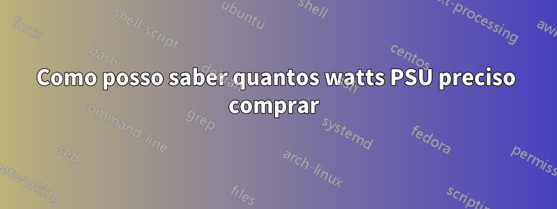 Como posso saber quantos watts PSU preciso comprar 