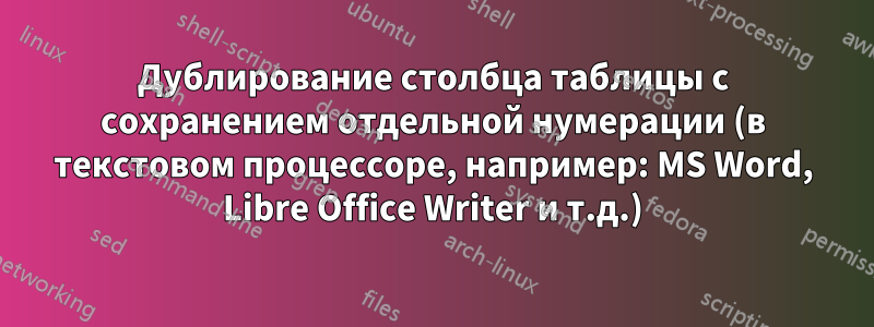 Дублирование столбца таблицы с сохранением отдельной нумерации (в текстовом процессоре, например: MS Word, Libre Office Writer и т.д.)