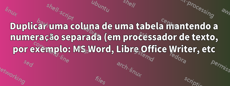 Duplicar uma coluna de uma tabela mantendo a numeração separada (em processador de texto, por exemplo: MS Word, Libre Office Writer, etc)