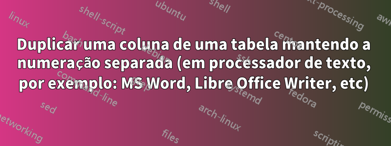 Duplicar uma coluna de uma tabela mantendo a numeração separada (em processador de texto, por exemplo: MS Word, Libre Office Writer, etc)