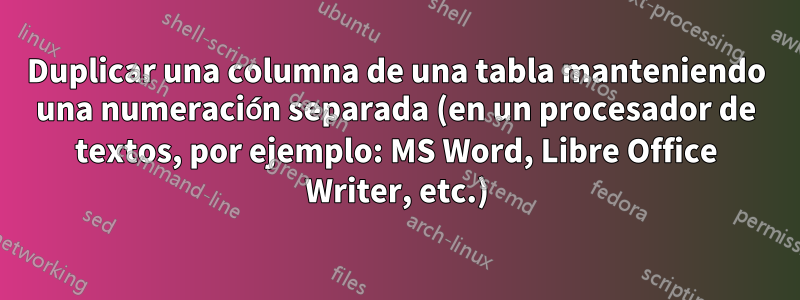 Duplicar una columna de una tabla manteniendo una numeración separada (en un procesador de textos, por ejemplo: MS Word, Libre Office Writer, etc.)