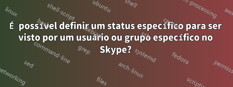 É possível definir um status específico para ser visto por um usuário ou grupo específico no Skype?