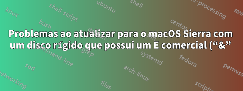 Problemas ao atualizar para o macOS Sierra com um disco rígido que possui um E comercial (“&”) no nome