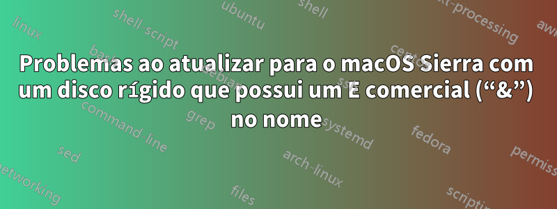 Problemas ao atualizar para o macOS Sierra com um disco rígido que possui um E comercial (“&”) no nome