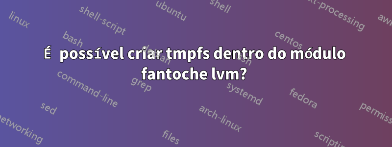 É possível criar tmpfs dentro do módulo fantoche lvm?