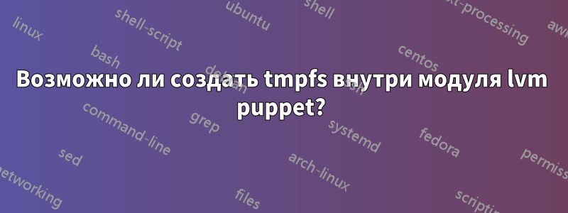 Возможно ли создать tmpfs внутри модуля lvm puppet?