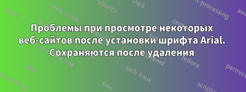 Проблемы при просмотре некоторых веб-сайтов после установки шрифта Arial. Сохраняются после удаления