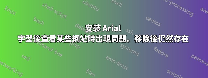 安裝 Arial 字型後查看某些網站時出現問題。移除後仍然存在