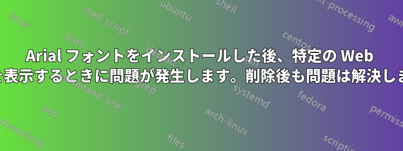 Arial フォントをインストールした後、特定の Web サイトを表示するときに問題が発生します。削除後も問題は解決しません。