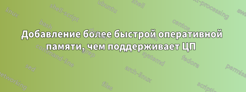 Добавление более быстрой оперативной памяти, чем поддерживает ЦП 