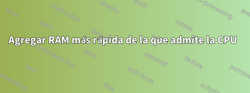 Agregar RAM más rápida de la que admite la CPU 