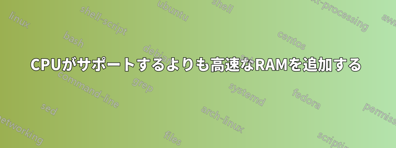 CPUがサポートするよりも高速なRAMを追加する