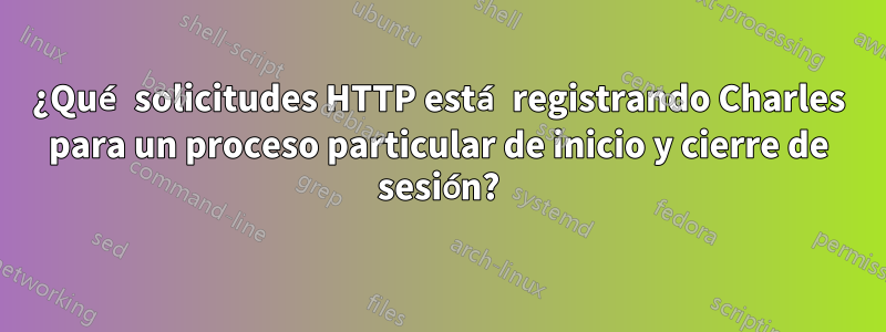 ¿Qué solicitudes HTTP está registrando Charles para un proceso particular de inicio y cierre de sesión?