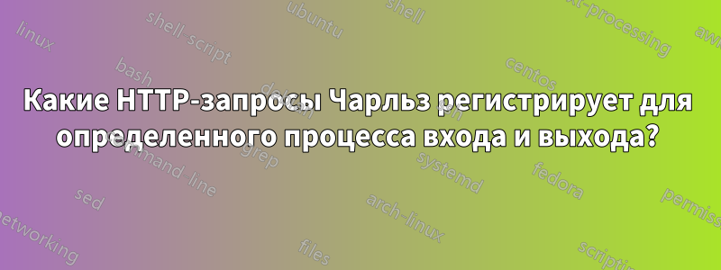 Какие HTTP-запросы Чарльз регистрирует для определенного процесса входа и выхода?