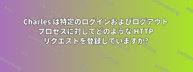 Charles は特定のログインおよびログアウト プロセスに対してどのような HTTP リクエストを登録していますか?