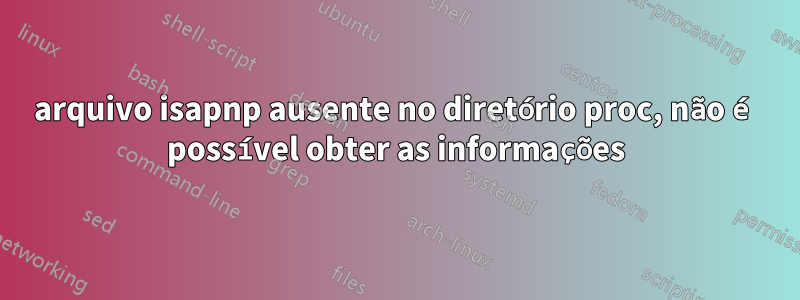 arquivo isapnp ausente no diretório proc, não é possível obter as informações