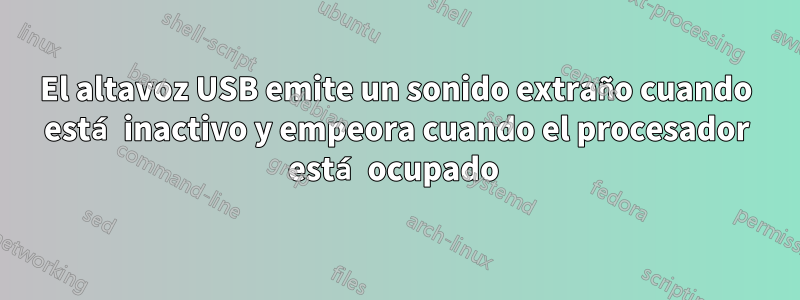 El altavoz USB emite un sonido extraño cuando está inactivo y empeora cuando el procesador está ocupado 