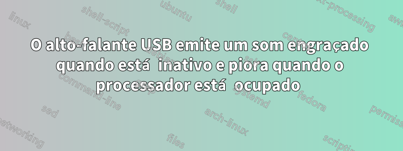 O alto-falante USB emite um som engraçado quando está inativo e piora quando o processador está ocupado 