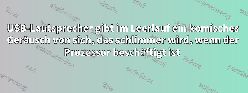 USB-Lautsprecher gibt im Leerlauf ein komisches Geräusch von sich, das schlimmer wird, wenn der Prozessor beschäftigt ist 