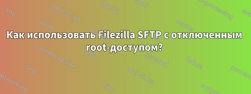 Как использовать Filezilla SFTP с отключенным root-доступом?