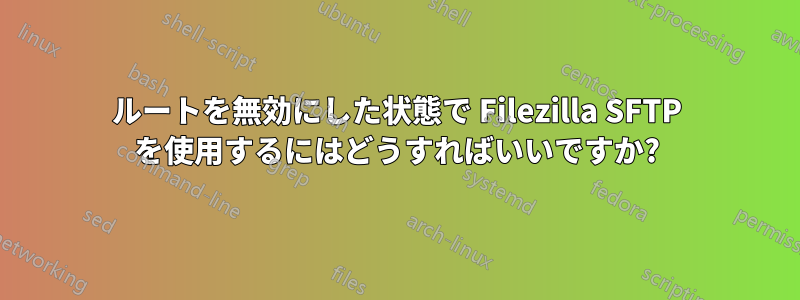 ルートを無効にした状態で Filezilla SFTP を使用するにはどうすればいいですか?