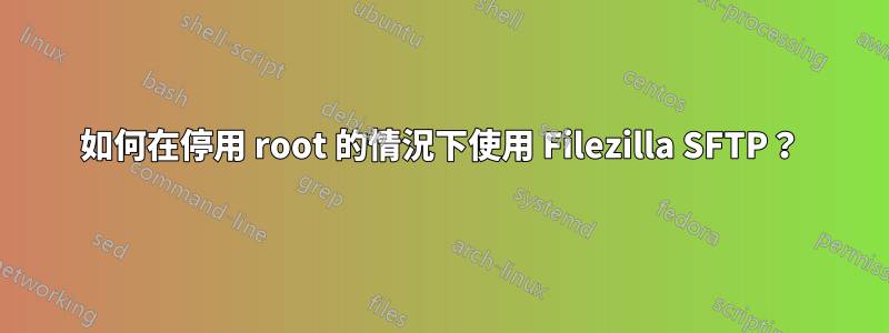 如何在停用 root 的情況下使用 Filezilla SFTP？