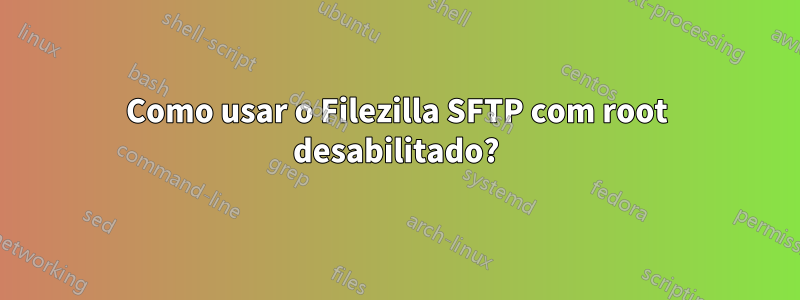 Como usar o Filezilla SFTP com root desabilitado?