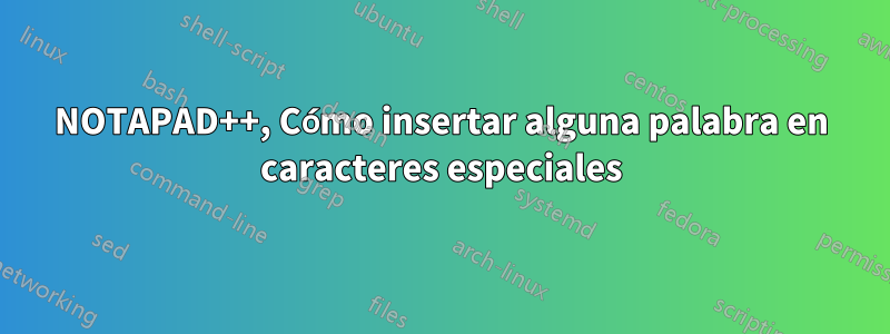 NOTAPAD++, Cómo insertar alguna palabra en caracteres especiales