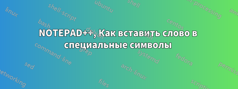 NOTEPAD++, Как вставить слово в специальные символы