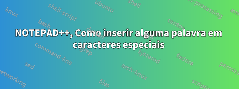 NOTEPAD++, Como inserir alguma palavra em caracteres especiais