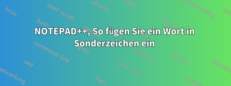 NOTEPAD++, So fügen Sie ein Wort in Sonderzeichen ein