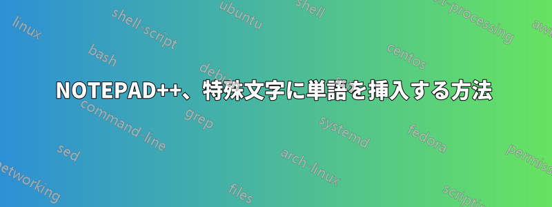 NOTEPAD++、特殊文字に単語を挿入する方法