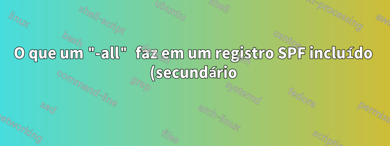 O que um "-all" faz em um registro SPF incluído (secundário)?