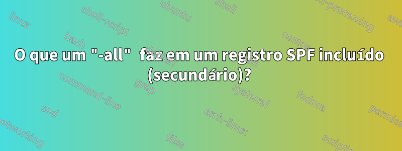 O que um "-all" faz em um registro SPF incluído (secundário)?