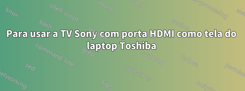 Para usar a TV Sony com porta HDMI como tela do laptop Toshiba