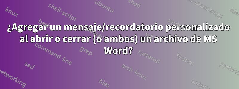 ¿Agregar un mensaje/recordatorio personalizado al abrir o cerrar (o ambos) un archivo de MS Word?