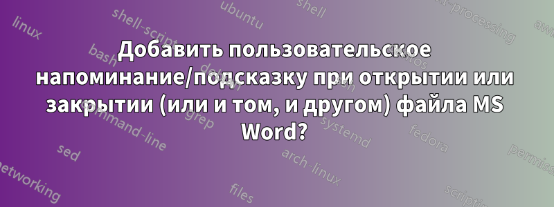 Добавить пользовательское напоминание/подсказку при открытии или закрытии (или и том, и другом) файла MS Word?