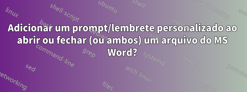 Adicionar um prompt/lembrete personalizado ao abrir ou fechar (ou ambos) um arquivo do MS Word?