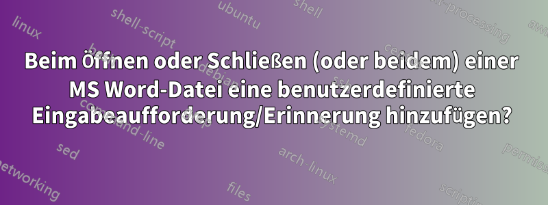 Beim Öffnen oder Schließen (oder beidem) einer MS Word-Datei eine benutzerdefinierte Eingabeaufforderung/Erinnerung hinzufügen?