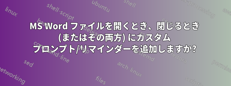 MS Word ファイルを開くとき、閉じるとき (またはその両方) にカスタム プロンプト/リマインダーを追加しますか?