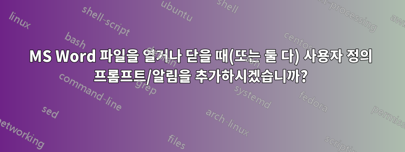 MS Word 파일을 열거나 닫을 때(또는 둘 다) 사용자 정의 프롬프트/알림을 추가하시겠습니까?