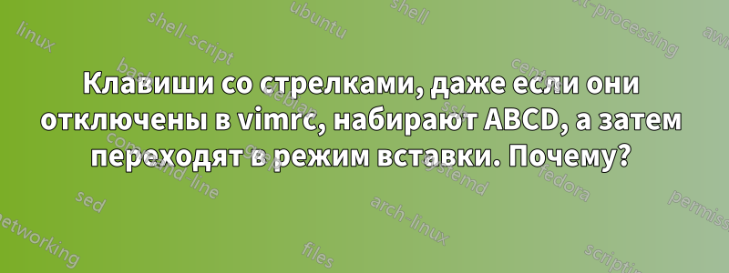 Клавиши со стрелками, даже если они отключены в vimrc, набирают ABCD, а затем переходят в режим вставки. Почему?