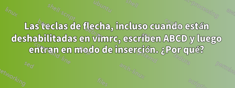 Las teclas de flecha, incluso cuando están deshabilitadas en vimrc, escriben ABCD y luego entran en modo de inserción. ¿Por qué?