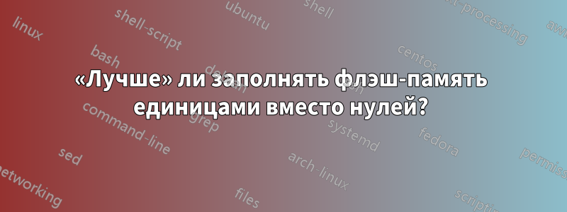 «Лучше» ли заполнять флэш-память единицами вместо нулей?