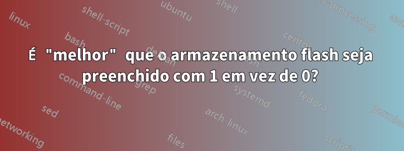 É "melhor" que o armazenamento flash seja preenchido com 1 em vez de 0?