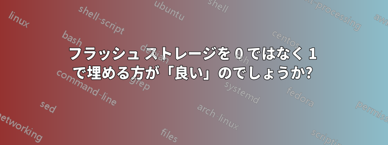 フラッシュ ストレージを 0 ではなく 1 で埋める方が「良い」のでしょうか?