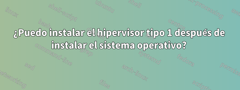 ¿Puedo instalar el hipervisor tipo 1 después de instalar el sistema operativo?