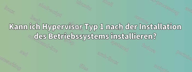 Kann ich Hypervisor Typ 1 nach der Installation des Betriebssystems installieren?