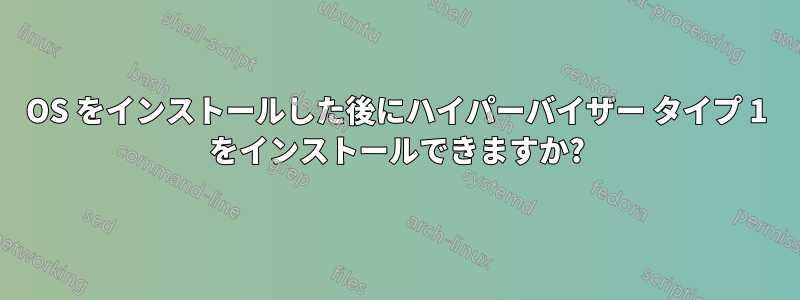 OS をインストールした後にハイパーバイザー タイプ 1 をインストールできますか?