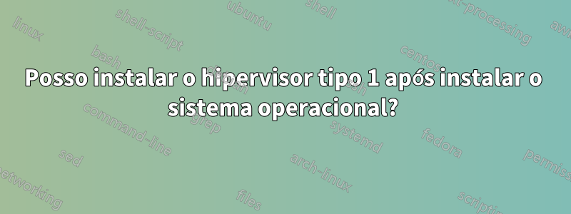 Posso instalar o hipervisor tipo 1 após instalar o sistema operacional?